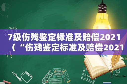 7級(jí)傷殘鑒定標(biāo)準(zhǔn)及賠償2021（“傷殘鑒定標(biāo)準(zhǔn)及賠償2021”）