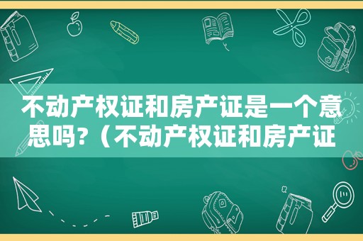 不動產(chǎn)權證和房產(chǎn)證是一個意思嗎?（不動產(chǎn)權證和房產(chǎn)證是一個意思嗎）