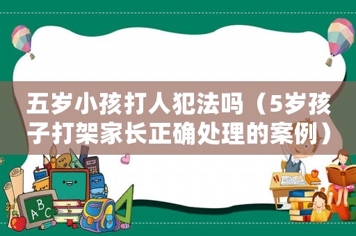 五歲小孩打人犯法嗎（5歲孩子打架家長(zhǎng)正確處理的案例）