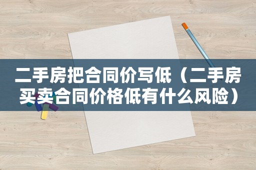 二手房把合同價寫低（二手房買賣合同價格低有什么風(fēng)險）
