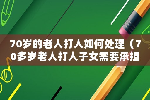 70歲的老人打人如何處理（70多歲老人打人子女需要承擔(dān)嗎?）