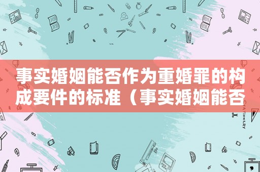 事實婚姻能否作為重婚罪的構(gòu)成要件的標(biāo)準(zhǔn)（事實婚姻能否作為重婚罪的構(gòu)成要件）