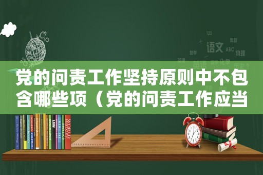 黨的問責(zé)工作堅(jiān)持原則中不包含哪些項(xiàng)（黨的問責(zé)工作應(yīng)當(dāng)堅(jiān)持的原則不包括）