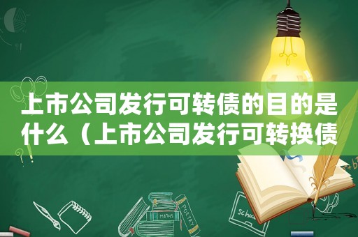 上市公司發(fā)行可轉債的目的是什么（上市公司發(fā)行可轉換債券是好事還是壞事）
