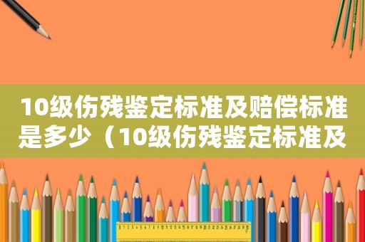 10級傷殘鑒定標(biāo)準(zhǔn)及賠償標(biāo)準(zhǔn)是多少（10級傷殘鑒定標(biāo)準(zhǔn)及賠償2021）