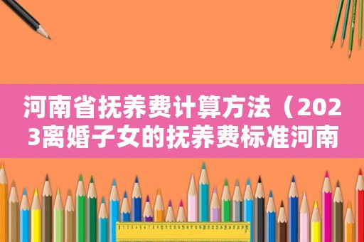 河南省撫養(yǎng)費計算方法（2023離婚子女的撫養(yǎng)費標準河南）