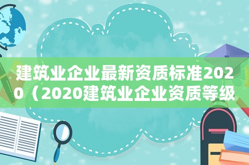 建筑業(yè)企業(yè)最新資質(zhì)標(biāo)準(zhǔn)2020（2020建筑業(yè)企業(yè)資質(zhì)等級(jí)標(biāo)準(zhǔn)）