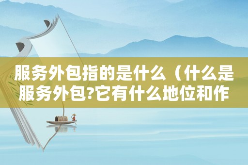 服務(wù)外包指的是什么（什么是服務(wù)外包?它有什么地位和作用?）