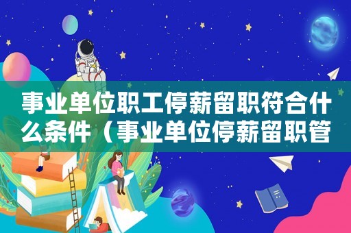 事業(yè)單位職工停薪留職符合什么條件（事業(yè)單位停薪留職管理規(guī)定是怎樣的）