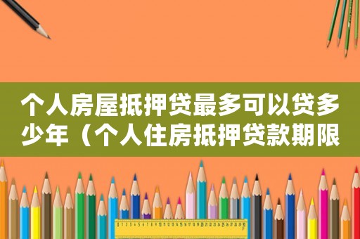個(gè)人房屋抵押貸最多可以貸多少年（個(gè)人住房抵押貸款期限最長(zhǎng)多少年）