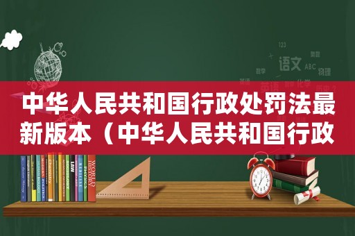 中華人民共和國(guó)行政處罰法最新版本（中華人民共和國(guó)行政處罰法全文是什么）