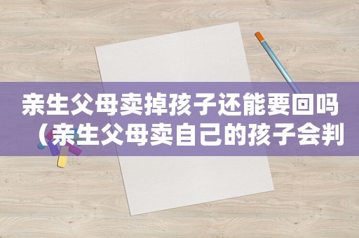 親生父母賣掉孩子還能要回嗎（親生父母賣自己的孩子會(huì)判什么罪行）