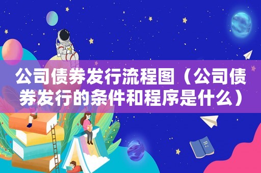 公司債券發(fā)行流程圖（公司債券發(fā)行的條件和程序是什么）