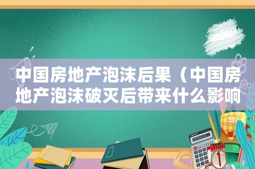 中國(guó)房地產(chǎn)泡沫后果（中國(guó)房地產(chǎn)泡沫破滅后帶來什么影響）