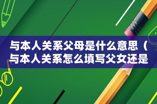 與本人關(guān)系父母是什么意思（與本人關(guān)系怎么填寫父女還是父親）