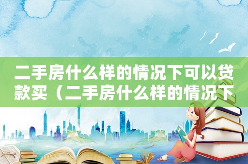 二手房什么樣的情況下可以貸款買（二手房什么樣的情況下可以貸款買）