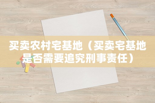 買(mǎi)賣(mài)農(nóng)村宅基地（買(mǎi)賣(mài)宅基地是否需要追究刑事責(zé)任）