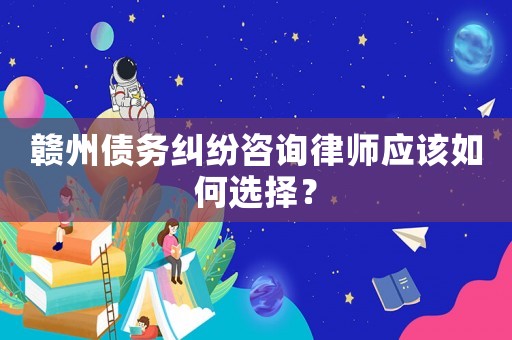 贛州債務(wù)糾紛咨詢律師應(yīng)該如何選擇？