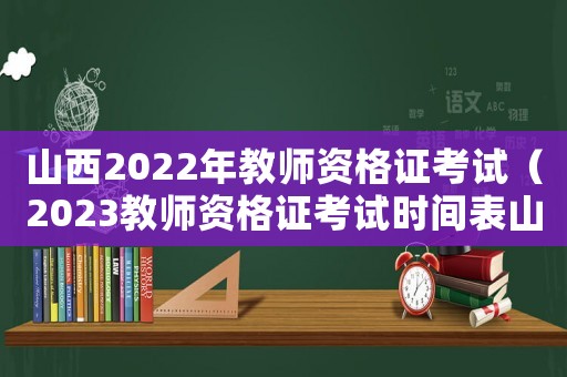山西2022年教師資格證考試（2023教師資格證考試時間表山西省）