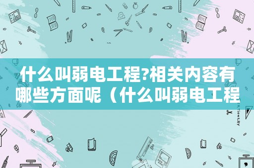 什么叫弱電工程?相關(guān)內(nèi)容有哪些方面呢（什么叫弱電工程?相關(guān)內(nèi)容有哪些方面）