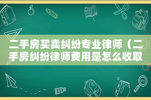 二手房買賣糾紛專業(yè)律師（二手房糾紛律師費用是怎么收取的呢）