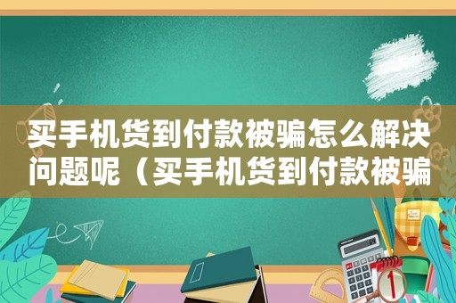 買(mǎi)手機(jī)貨到付款被騙怎么解決問(wèn)題呢（買(mǎi)手機(jī)貨到付款被騙怎么解決問(wèn)題）