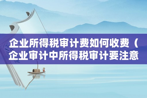 企業(yè)所得稅審計費(fèi)如何收費(fèi)（企業(yè)審計中所得稅審計要注意什么細(xì)節(jié)）