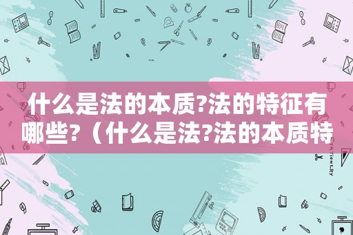 什么是法的本質(zhì)?法的特征有哪些?（什么是法?法的本質(zhì)特征是什么?）