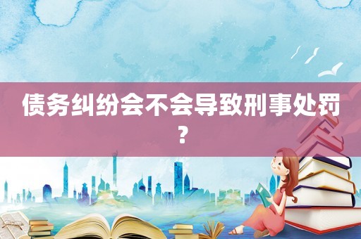 債務糾紛會不會導致刑事處罰？