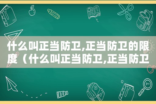 什么叫正當(dāng)防衛(wèi),正當(dāng)防衛(wèi)的限度（什么叫正當(dāng)防衛(wèi),正當(dāng)防衛(wèi)如何認(rèn)定的）