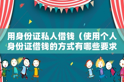 用身份證私人借錢（使用個人身份證借錢的方式有哪些要求）