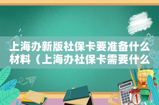 上海辦新版社保卡要準備什么材料（上海辦社保卡需要什么手續(xù)和材料）