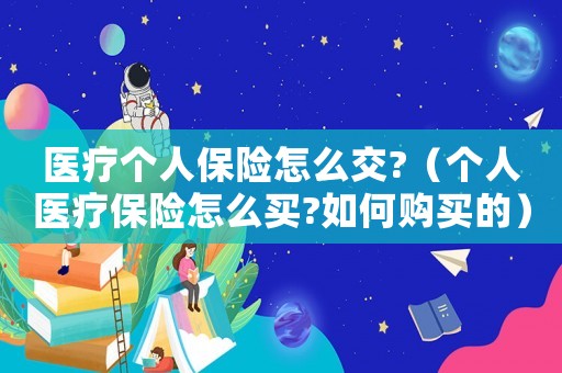 醫(yī)療個人保險怎么交?（個人醫(yī)療保險怎么買?如何購買的）
