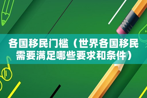 各國(guó)移民門(mén)檻（世界各國(guó)移民需要滿足哪些要求和條件）