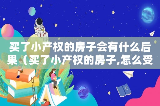 買了小產(chǎn)權(quán)的房子會有什么后果（買了小產(chǎn)權(quán)的房子,怎么受法律保護）