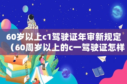60歲以上c1駕駛證年審新規(guī)定（60周歲以上的c一駕駛證怎樣年審驗）