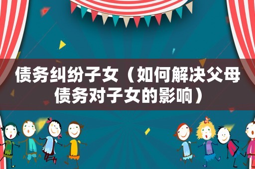 債務(wù)糾紛子女（如何解決父母債務(wù)對子女的影響）