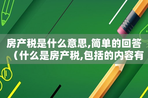 房產(chǎn)稅是什么意思,簡單的回答（什么是房產(chǎn)稅,包括的內(nèi)容有什么）