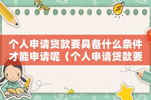 個(gè)人申請(qǐng)貸款要具備什么條件才能申請(qǐng)呢（個(gè)人申請(qǐng)貸款要具備什么條件才能申請(qǐng)）