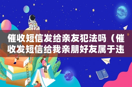 催收短信發(fā)給親友犯法嗎（催收發(fā)短信給我親朋好友屬于違法嗎）