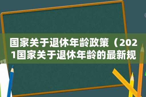 國(guó)家關(guān)于退休年齡政策（2021國(guó)家關(guān)于退休年齡的最新規(guī)定）