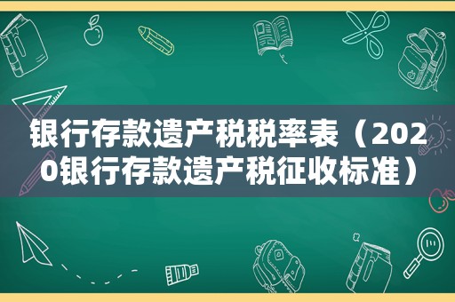 銀行存款遺產(chǎn)稅稅率表（2020銀行存款遺產(chǎn)稅征收標(biāo)準(zhǔn)）