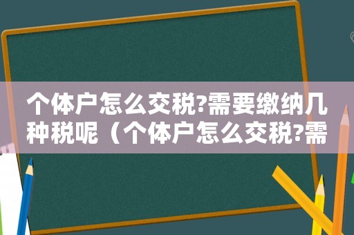 個(gè)體戶怎么交稅?需要繳納幾種稅呢（個(gè)體戶怎么交稅?需要繳納幾種稅?）