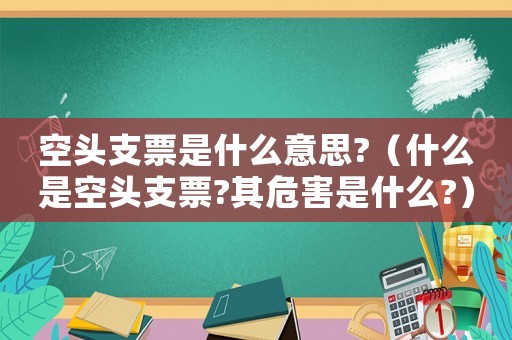 空頭支票是什么意思?（什么是空頭支票?其危害是什么?）