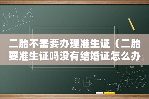 二胎不需要辦理準(zhǔn)生證（二胎要準(zhǔn)生證嗎沒有結(jié)婚證怎么辦）