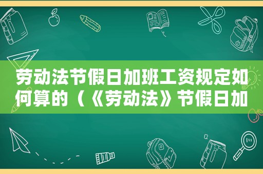 勞動(dòng)法節(jié)假日加班工資規(guī)定如何算的（《勞動(dòng)法》節(jié)假日加班工資規(guī)定如何算）
