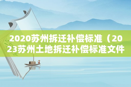 2020蘇州拆遷補(bǔ)償標(biāo)準(zhǔn)（2023蘇州土地拆遷補(bǔ)償標(biāo)準(zhǔn)文件）