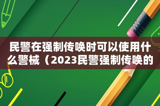 民警在強(qiáng)制傳喚時(shí)可以使用什么警械（2023民警強(qiáng)制傳喚的條件是什么）