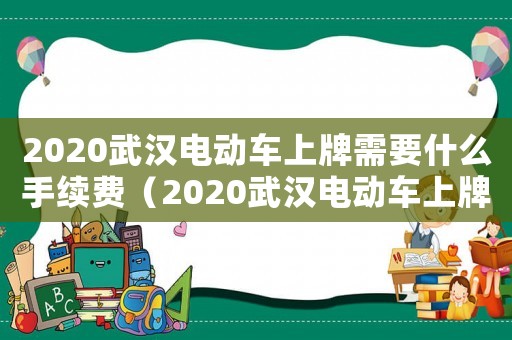 2020武漢電動車上牌需要什么手續(xù)費（2020武漢電動車上牌需要什么手續(xù)）