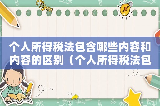 個人所得稅法包含哪些內(nèi)容和內(nèi)容的區(qū)別（個人所得稅法包含哪些內(nèi)容和內(nèi)容）